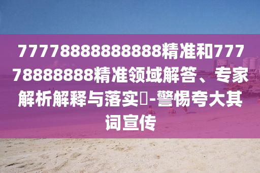 77778888888888精準(zhǔn)和77778888888精準(zhǔn)領(lǐng)域解答、專家解析解釋與落實(shí)?-警惕夸大其詞宣傳